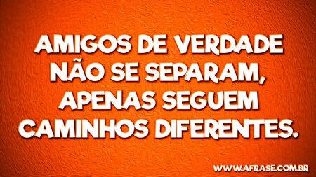 Amigos de verdade não se separam, apenas seguem caminhos diferentes.