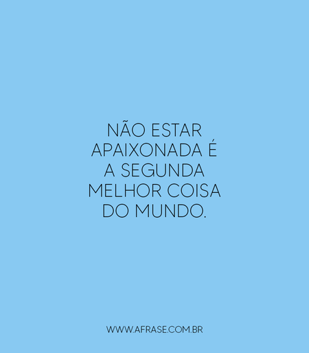 Não estar apaixonada é a segunda melhor coisa do mundo.