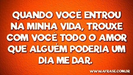Quando você entrou na minha vida, trouxe com você todo o amor que alguém poderia um dia me dar. 