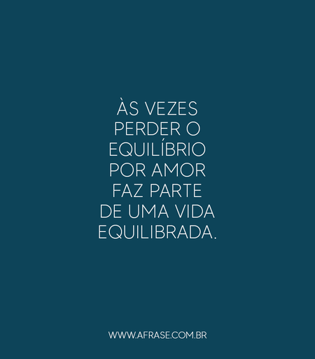 Às vezes perder o equilíbrio por amor faz parte de uma vida equilibrada. 

(Comer, Rezar, Amar)