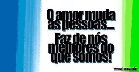 O amor muda as pessoas....
Faz de nós melhores do que somos!