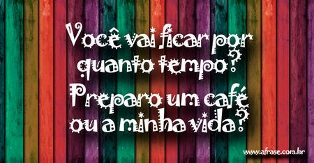 Você vai ficar por quanto tempo?
Preparo um café ou a minha vida?