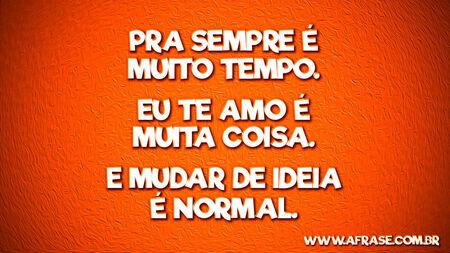 Pra sempre é muito tempo.
Eu te amo é muita coisa.
E mudar de ideia é normal.