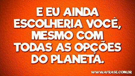 E eu ainda escolheria você, mesmo com todas as opções do planeta.