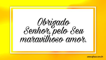 Obrigado Senhor, pelo seu maravilhoso amor.