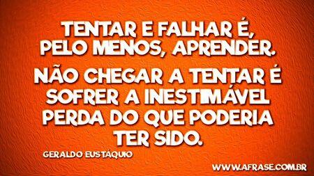 Tentar e falhar é, pelo menos, aprender.
Não chegar a tentar é sofrer a inestimável perda do que poderia ter sido.