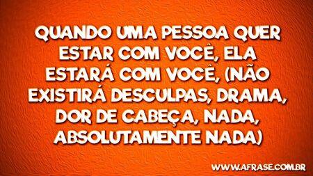 Quando uma pessoa quer estar com você, ela estará com você, (não existirá desculpas, drama, dor de cabeça, nada, absolutamente nada.)