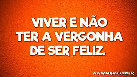 Viver e não ter a vergonha de ser Feliz.