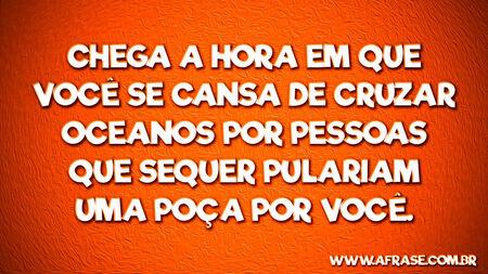 Chega a hora em que você se cansa de cruzar oceanos por pessoas que sequer pulariam uma poça por você.