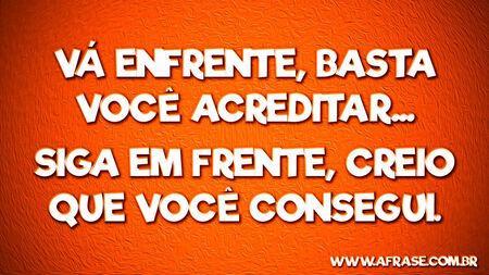 Vá enfrente, basta você acreditar...
Siga em frente, creio que você consegui.