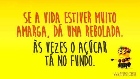 Se a vida estiver muito amarga, dá uma rebolada.
Às vezes o açúcar tá no fundo.