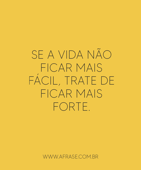 Se a vida não ficar mais fácil, trate de ficar mais forte.