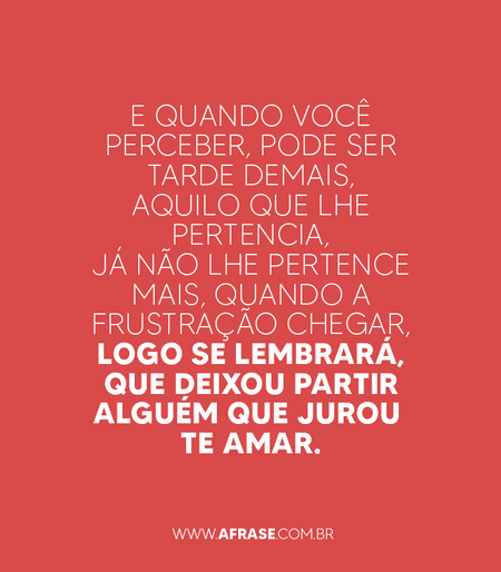 E quando você perceber, pode ser tarde demais, aquilo que lhe pertencia, já não lhe pertence mais, quando a frustração chegar, logo se lembrará, que deixou partir alguém que jurou te amar.
