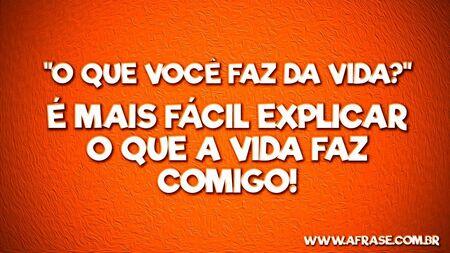 "O que você faz da vida?"
É mais fácil explicar o que a vida faz comigo!