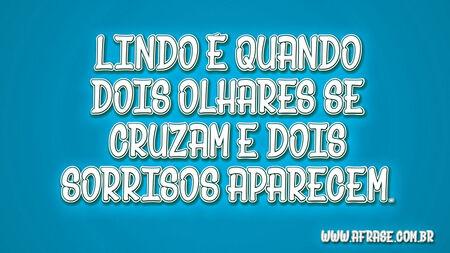 Lindo é quando dois olhares se cruzam e dois sorrisos aparecem.