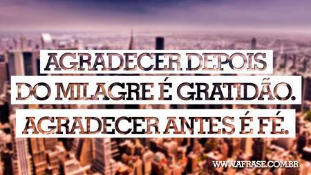 Agradecer depois do milagre é gratidão.
Agradecer antes é fé.