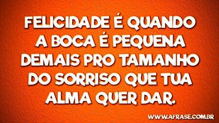 Felicidade é quando a boca é pequena demais pro tamanho do sorriso que tua alma quer dar.