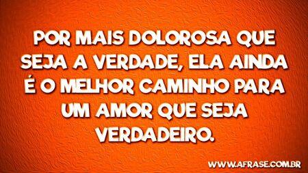 Por mais dolorosa que seja a verdade, ela ainda é o melhor caminho para um amor que seja verdadeiro.
