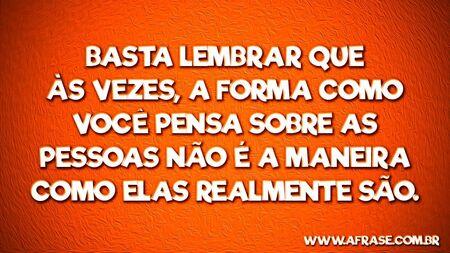 Basta lembrar que às vezes, a forma como você pensa sobre as pessoas não é a maneira como elas realmente são.