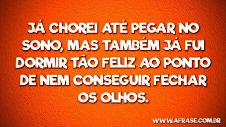 Já chorei até pegar no sono, mas também já fui dormir tão feliz ao ponto de nem conseguir fechar os olhos.