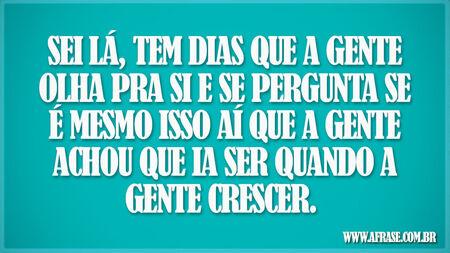 Sei lá, tem dias que a gente olha pra si e se pergunta se é mesmo isso aí que a gente achou que ia ser quando a gente crescer. 
