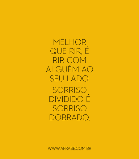 Melhor que rir, é rir com alguém ao seu lado.
Sorriso dividido é sorriso dobrado.