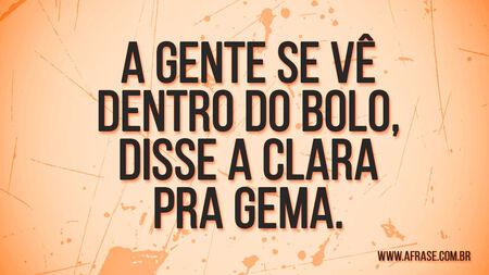 A gente se vê dentro do bolo, disse a clara pra gema.