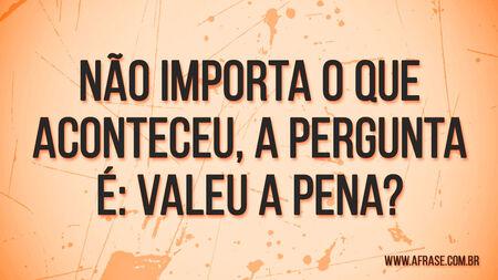 Não importa o que aconteceu, a pergunta é: Valeu a pena?