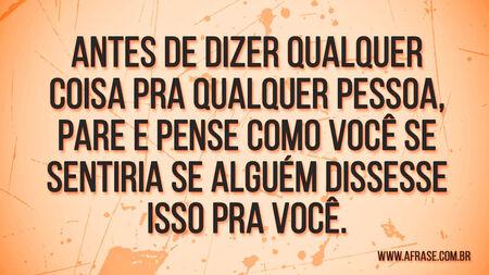 Antes de dizer qualquer coisa pra qualquer pessoa, pare e pense como você se sentiria se alguém dissesse isso pra você.
