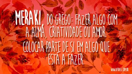 Meraki, do grego: fazer algo com a alma, criatividade ou amor.
Colocar parte de si em algo que está a fazer.