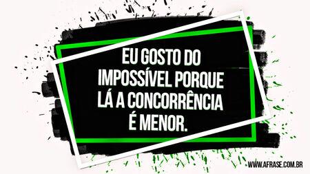 Eu gosto do impossível porque lá a concorrência é menor.