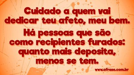Cuidado a quem vai dedicar teu afeto, meu bem.
Há pessoas que são como recipientes furados: quanto mais deposita, menos se tem.