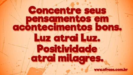 Concentre seus pensamentos em acontecimentos bons.
Luz atrai Luz.
Positividade atrai milagres.