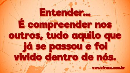 Entender...
É compreender nos outros, tudo aquilo que já se passou e foi vivido dentro de nós.