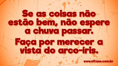 Se as coisas não estão bem, não espere a chuva passar.
Faça por merecer a vista do arco-íris.