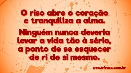 O riso abre o coração e tranquiliza a alma.
Ninguém nunca deveria levar a vida tão à sério, a ponto de se esquecer de ri de si mesmo.