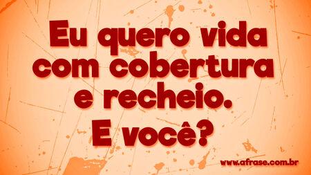 Eu quero vida com cobertura e recheio.
E você? 