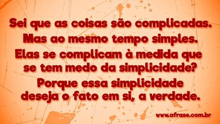 Sei que as coisas são complicadas.
Mas ao mesmo tempo simples.
Elas se complicam à medida que se tem medo da simplicidade?
Porque essa simplicidade deseja o fato em si, a verdade.
