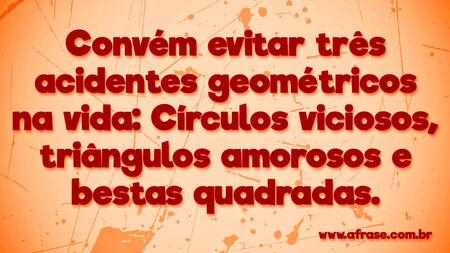 Convém evitar três acidentes geométricos na vida: Círculos viciosos, triângulos amorosos e bestas quadradas.