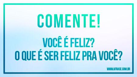 Comente!
Você é feliz?
O que é ser feliz pra você?