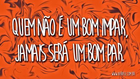 Quem não é um bom impar, jamais será um bom par.