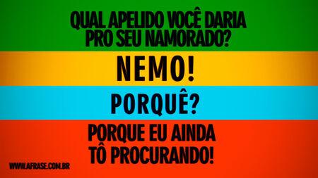 Qual apelido você daria pro seu namorado?
Nemo!
Porquê?
Porque eu ainda tô procurando!
