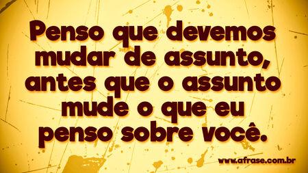 Penso que devemos mudar de assunto, antes que o assunto mude o que eu penso sobre você.