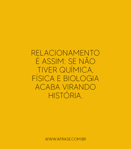 Relacionamento é assim: se não tiver química, física e biologia acaba virando história.