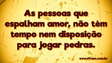 As pessoas que espalham amor, não têm tempo nem disposição para jogar pedras.