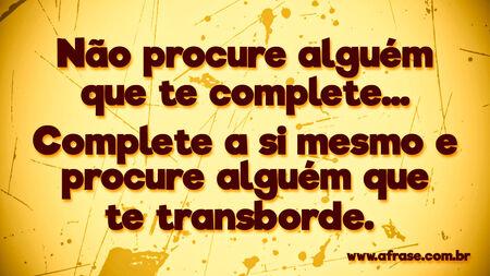 Não procure alguém que te complete…
Complete a si mesmo e procure alguém que te transborde. 
