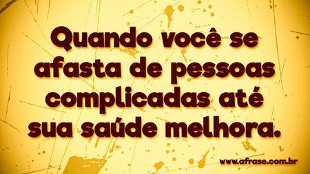 Quando você se afasta de pessoas complicadas até sua saúde melhora.