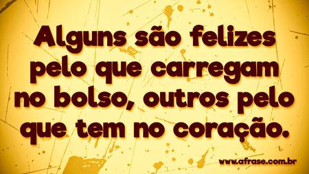 Alguns são felizes pelo que carregam no bolso, outros pelo que tem no coração.