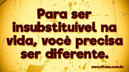 Para ser insubstituível na vida, você precisa ser diferente.