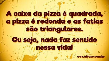 A caixa da pizza é quadrada, a pizza é redonda e as fatias são triangulares.
Ou seja, nada faz sentido nessa vida!
